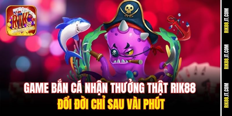 game-ban-ca-nhan-thuong-that-rik88-–-doi-doi-chi-sau-vai-phut