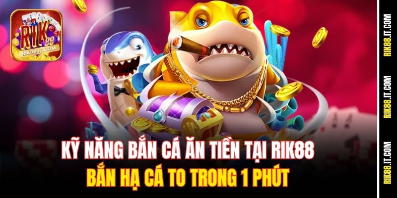 ky-nang-ban-ca-an-tien-tai-rik88-ban-ha-ca-to-trong-1-phut